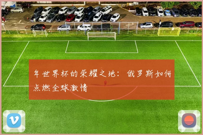 年世界杯的荣耀之地：俄罗斯如何点燃全球激情