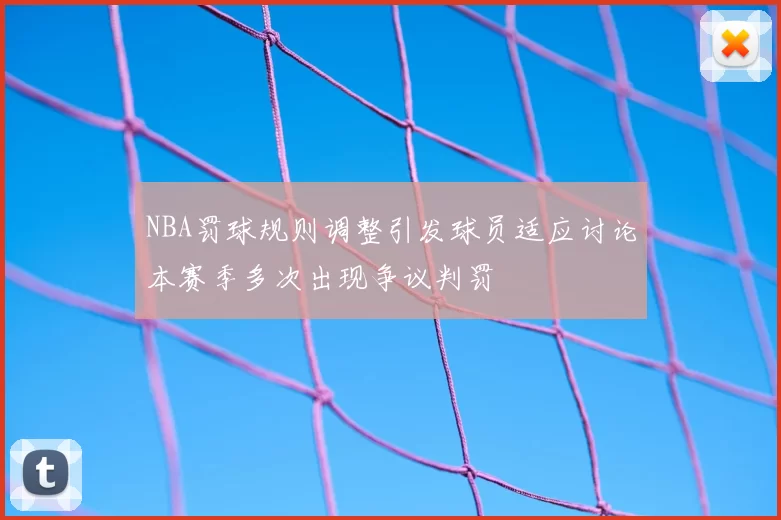 NBA罚球规则调整引发球员适应讨论本赛季多次出现争议判罚
