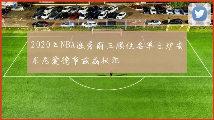 2020年NBA选秀前三顺位名单出炉安东尼爱德华兹成状元