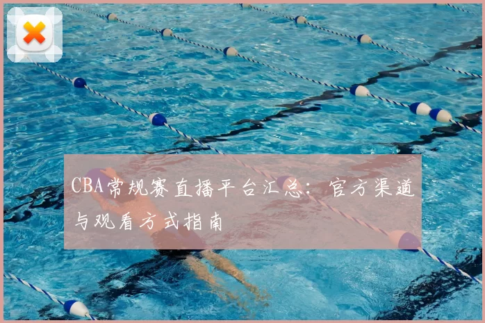 CBA常规赛直播平台汇总:官方渠道与观看方式指南