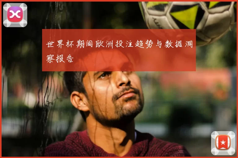 世界杯期间欧洲投注趋势与数据洞察报告