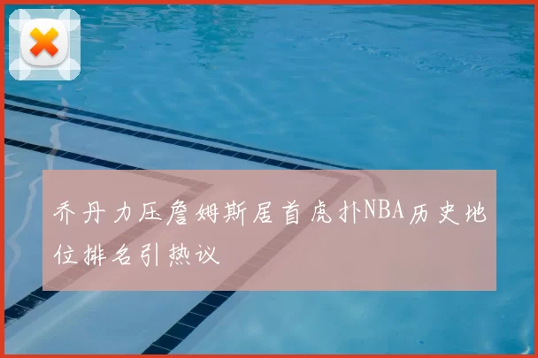 乔丹力压詹姆斯居首虎扑NBA历史地位排名引热议