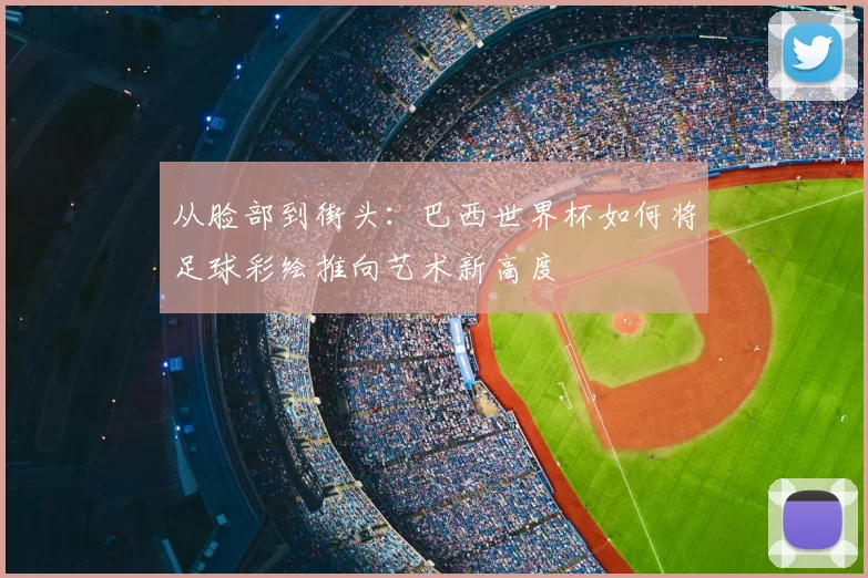 从脸部到街头：巴西世界杯如何将足球彩绘推向艺术新高度