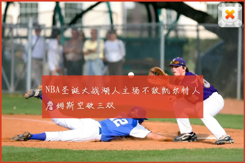 NBA圣诞大战湖人主场不敌凯尔特人詹姆斯空砍三双