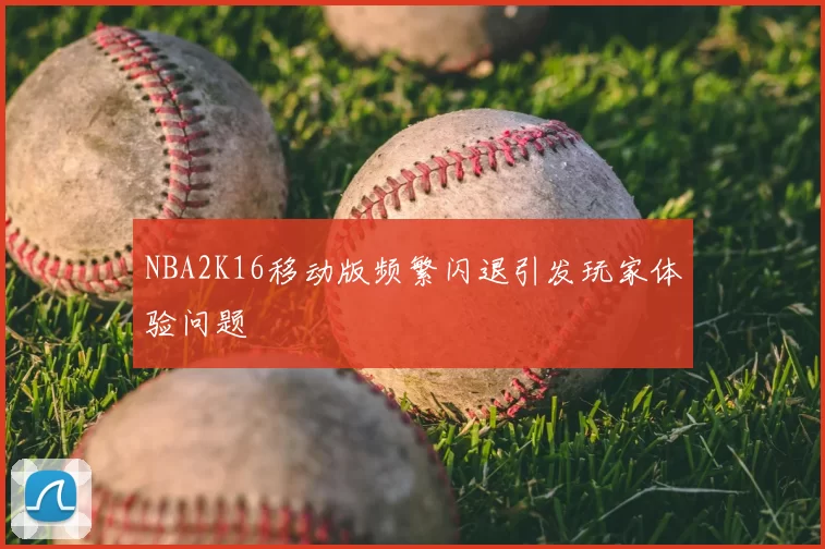 NBA2K16移动版频繁闪退引发玩家体验问题