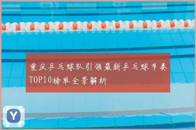 重庆乒乓球队引领最新乒乓球节奏TOP10榜单全景解析