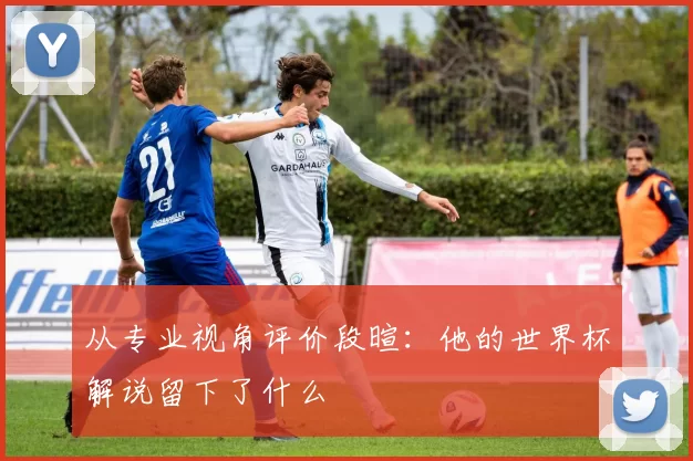 从专业视角评价段暄：他的世界杯解说留下了什么