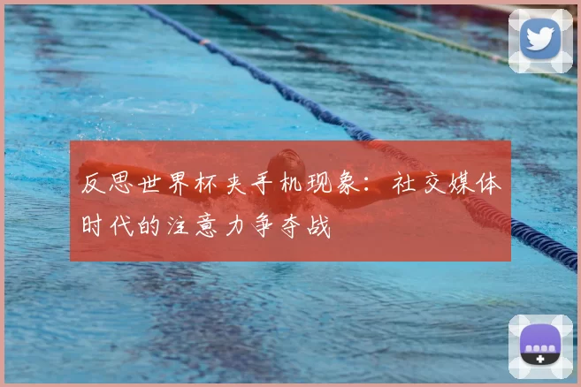 反思世界杯夹手机现象：社交媒体时代的注意力争夺战