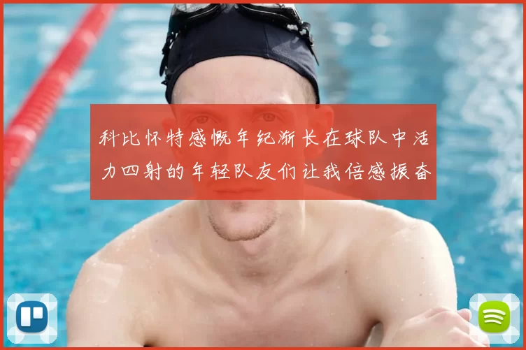 科比怀特感慨年纪渐长在球队中活力四射的年轻队友们让我倍感振奋