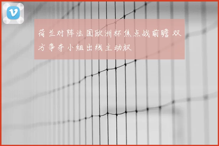 荷兰对阵法国欧洲杯焦点战前瞻 双方争夺小组出线主动权