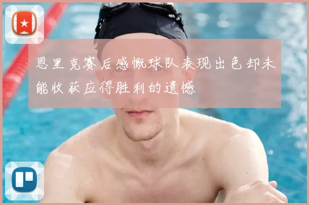 恩里克赛后感慨球队表现出色却未能收获应得胜利的遗憾