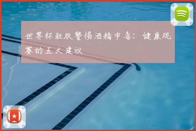 世界杯狂欢警惕酒精中毒：健康观赛的五大建议