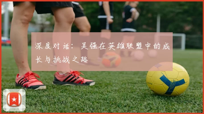深度对话：吴强在英雄联盟中的成长与挑战之路