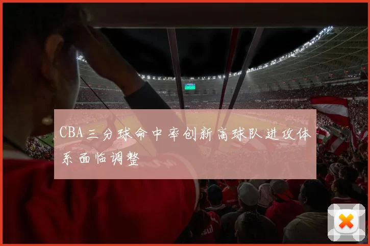 CBA三分球命中率创新高球队进攻体系面临调整