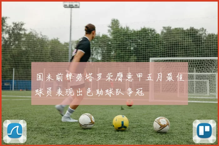 国米前锋劳塔罗荣膺意甲五月最佳球员表现出色助球队争冠