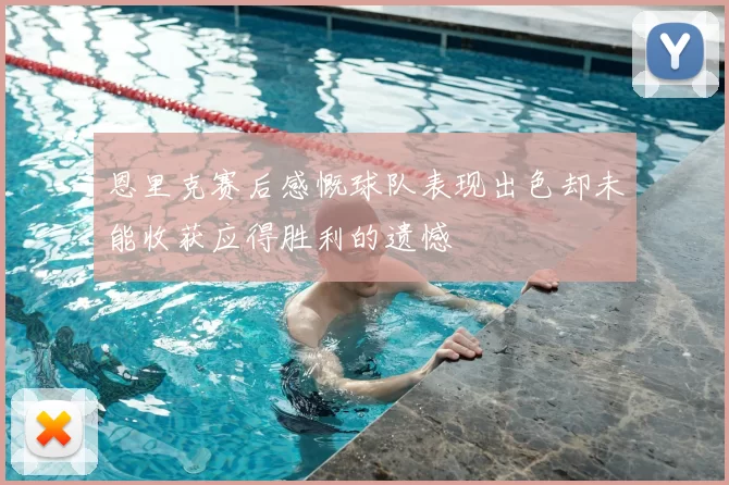 恩里克赛后感慨球队表现出色却未能收获应得胜利的遗憾