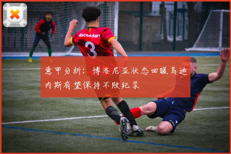 意甲分析:博洛尼亚状态回暖乌迪内斯有望保持不败纪录