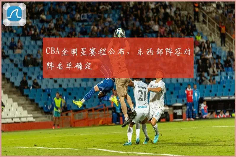 CBA全明星赛程公布，东西部阵容对阵名单确定