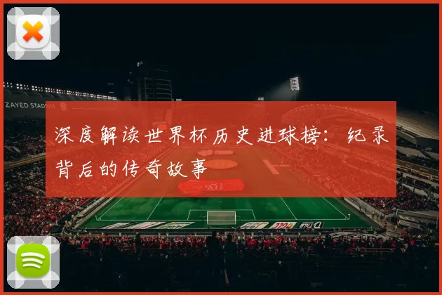 深度解读世界杯历史进球榜:纪录背后的传奇故事