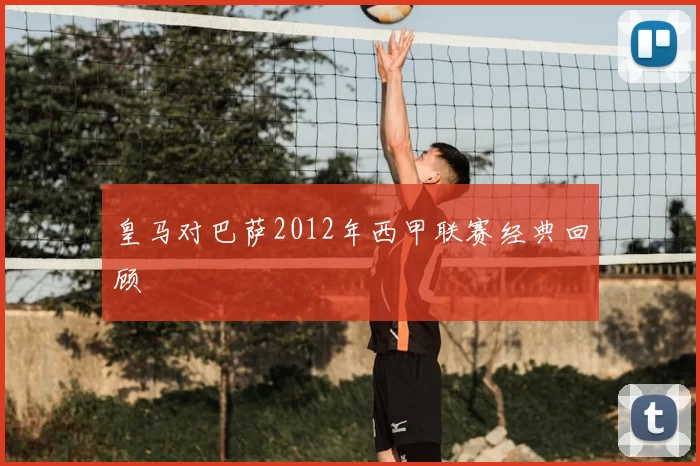 皇马对巴萨2012年西甲联赛经典回顾