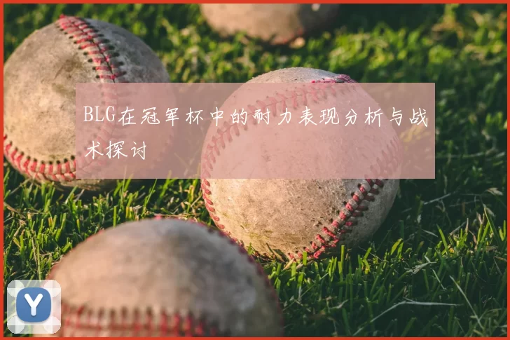 BLG在冠军杯中的耐力表现分析与战术探讨