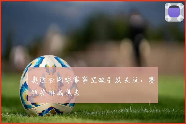奥运会网球赛事空缺引发关注,赛程安排成焦点