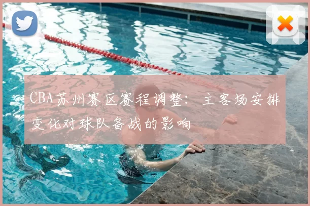 CBA苏州赛区赛程调整:主客场安排变化对球队备战的影响