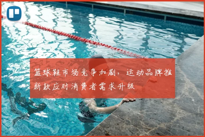 篮球鞋市场竞争加剧，运动品牌推新款应对消费者需求升级
