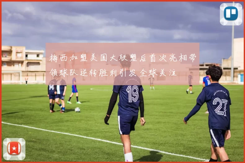 梅西加盟美国大联盟后首次亮相带领球队逆转胜利引发全球关注