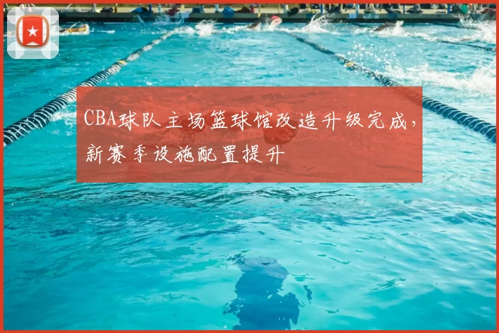 CBA球队主场篮球馆改造升级完成,新赛季设施配置提升