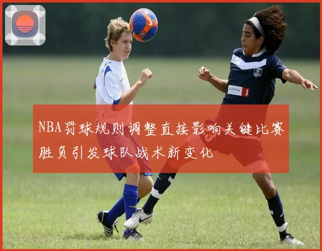 NBA罚球规则调整直接影响关键比赛胜负引发球队战术新变化
