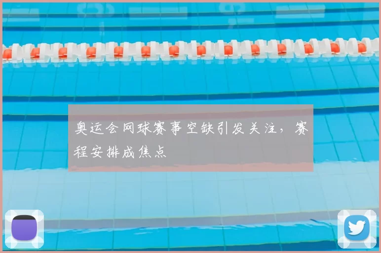 奥运会网球赛事空缺引发关注,赛程安排成焦点