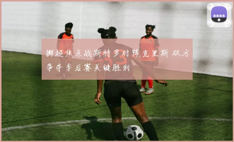 挪超焦点战斯特罗对阵克里斯 双方争夺季后赛关键胜利