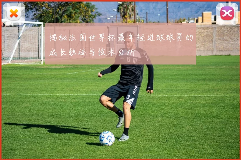 揭秘法国世界杯最年轻进球球员的成长轨迹与技术分析