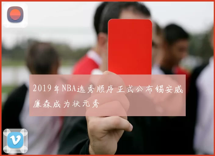 2019年NBA选秀顺序正式公布锡安威廉森成为状元秀