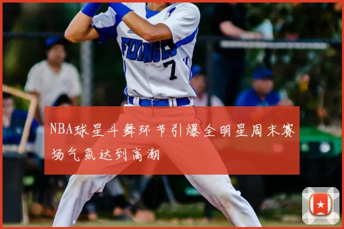 NBA球星斗舞环节引爆全明星周末赛场气氛达到高潮