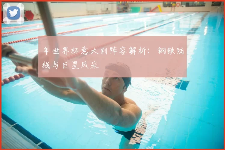 年世界杯意大利阵容解析:钢铁防线与巨星风采