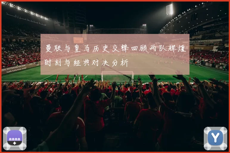 曼联与皇马历史交锋回顾两队辉煌时刻与经典对决分析