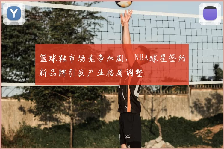 篮球鞋市场竞争加剧，NBA球星签约新品牌引发产业格局调整