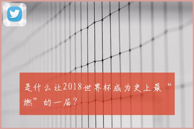是什么让2018世界杯成为史上最“燃”的一届?