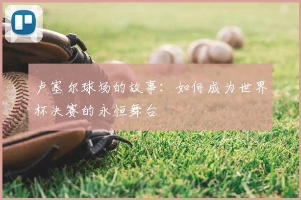 卢塞尔球场的故事:如何成为世界杯决赛的永恒舞台