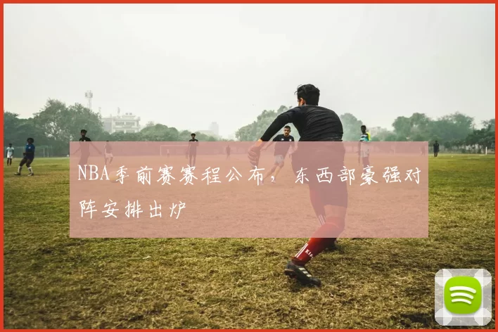NBA季前赛赛程公布,东西部豪强对阵安排出炉