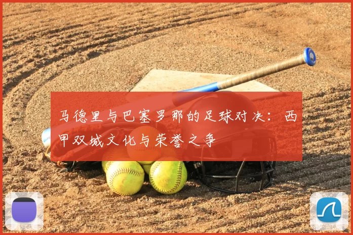 马德里与巴塞罗那的足球对决：西甲双城文化与荣誉之争