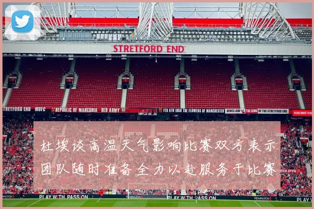 杜埃谈高温天气影响比赛双方表示团队随时准备全力以赴服务于比赛