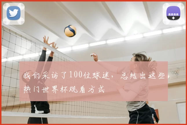 我们采访了100位球迷，总结出这些热门世界杯观看方式