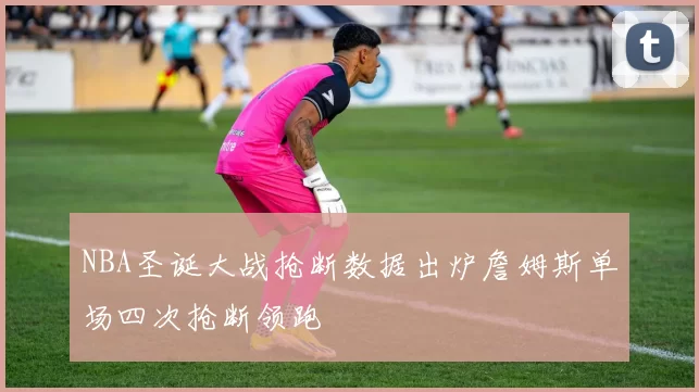 NBA圣诞大战抢断数据出炉詹姆斯单场四次抢断领跑