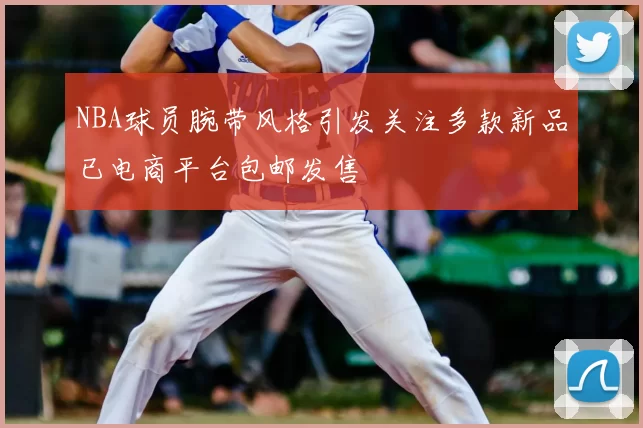NBA球员腕带风格引发关注多款新品已电商平台包邮发售