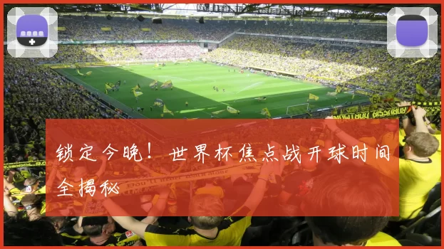 锁定今晚！世界杯焦点战开球时间全揭秘