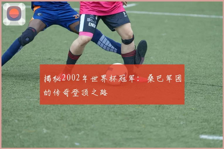 揭秘2002年世界杯冠军:桑巴军团的传奇登顶之路