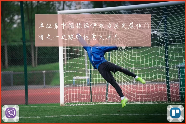 库拉索中场称诺伊尔为历史最佳门将之一进球对他意义非凡